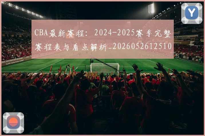 CBA最新赛程：2024-2025赛季完整赛程表与看点解析_20260526125103
