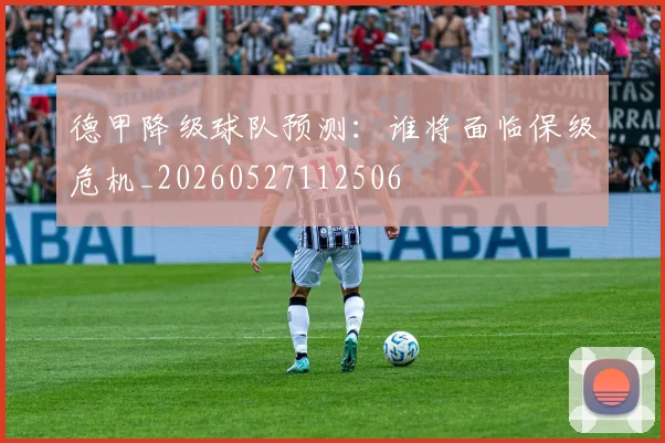 德甲降级球队预测：谁将面临保级危机_20260527112506