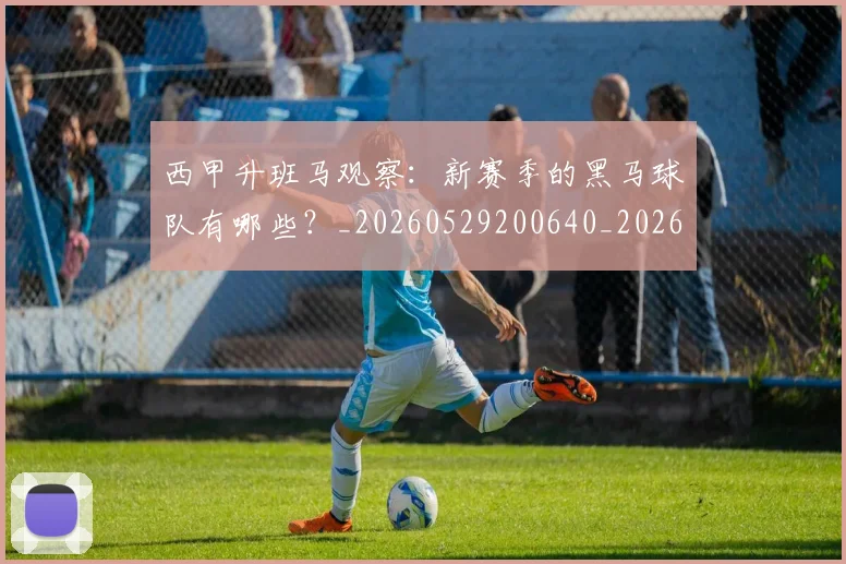西甲升班马观察：新赛季的黑马球队有哪些？_20260529200640_20260703181845