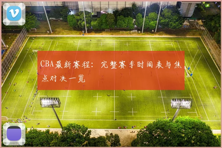 CBA最新赛程：完整赛季时间表与焦点对决一览