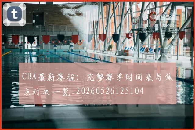 CBA最新赛程:完整赛季时间表与焦点对决一览_20260526125104