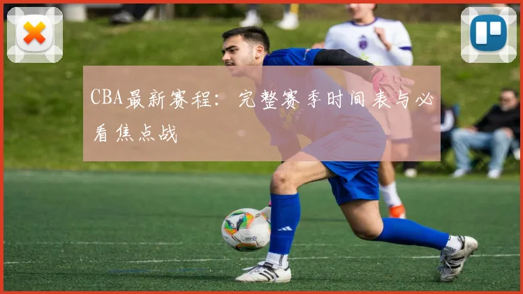 CBA最新赛程：完整赛季时间表与必看焦点战