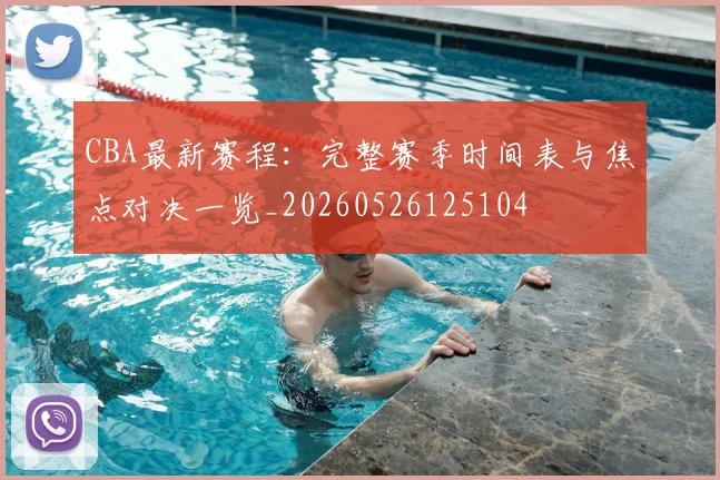 CBA最新赛程：完整赛季时间表与焦点对决一览_20260526125104