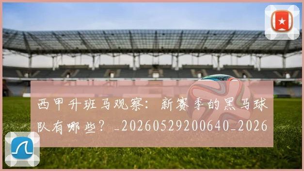 西甲升班马观察:新赛季的黑马球队有哪些?_20260529200640_20260703181845