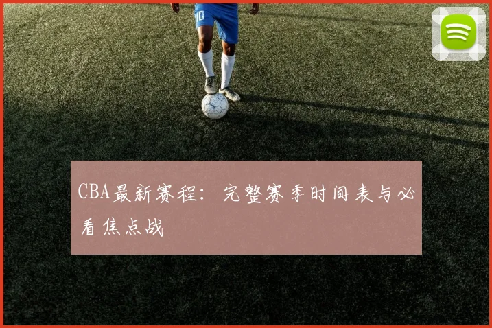 CBA最新赛程：完整赛季时间表与必看焦点战